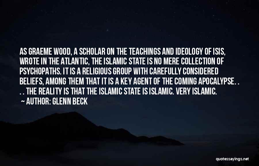 Glenn Beck Quotes: As Graeme Wood, A Scholar On The Teachings And Ideology Of Isis, Wrote In The Atlantic, The Islamic State Is