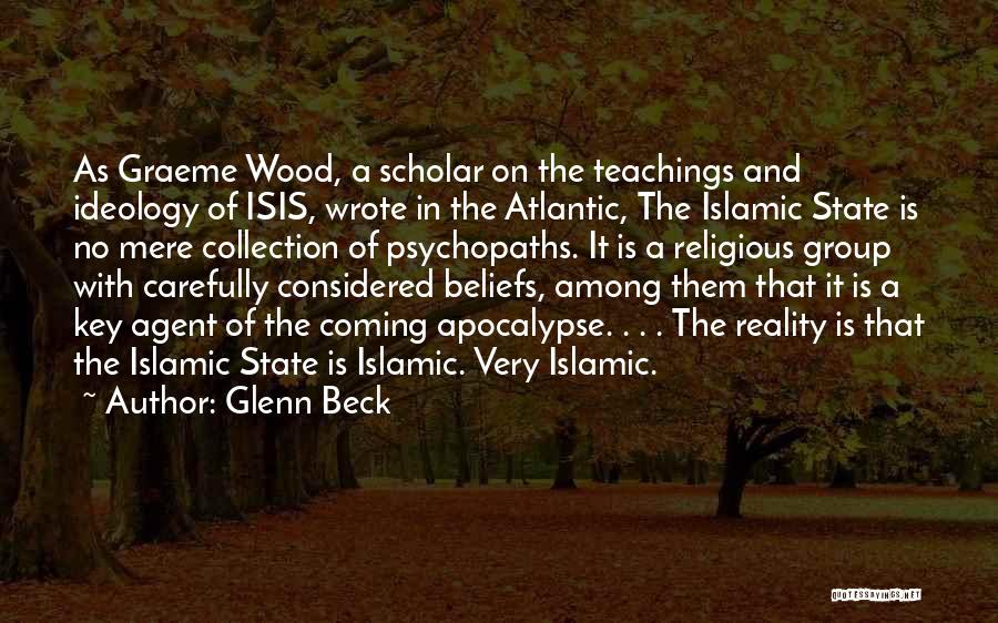 Glenn Beck Quotes: As Graeme Wood, A Scholar On The Teachings And Ideology Of Isis, Wrote In The Atlantic, The Islamic State Is