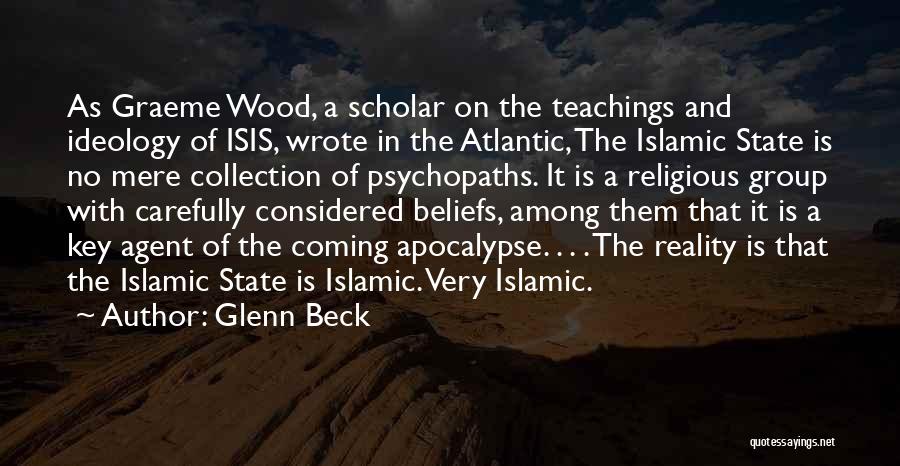 Glenn Beck Quotes: As Graeme Wood, A Scholar On The Teachings And Ideology Of Isis, Wrote In The Atlantic, The Islamic State Is