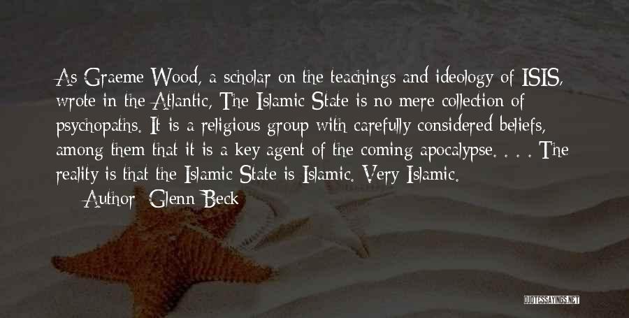 Glenn Beck Quotes: As Graeme Wood, A Scholar On The Teachings And Ideology Of Isis, Wrote In The Atlantic, The Islamic State Is