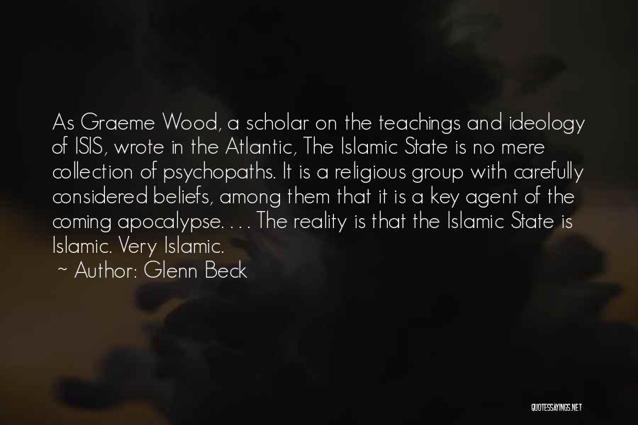 Glenn Beck Quotes: As Graeme Wood, A Scholar On The Teachings And Ideology Of Isis, Wrote In The Atlantic, The Islamic State Is