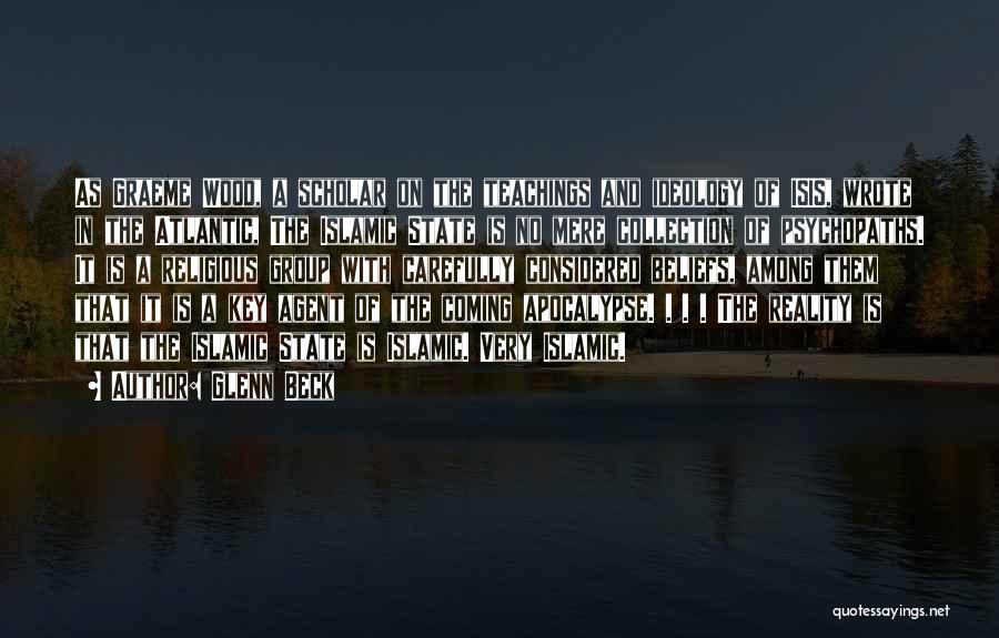Glenn Beck Quotes: As Graeme Wood, A Scholar On The Teachings And Ideology Of Isis, Wrote In The Atlantic, The Islamic State Is