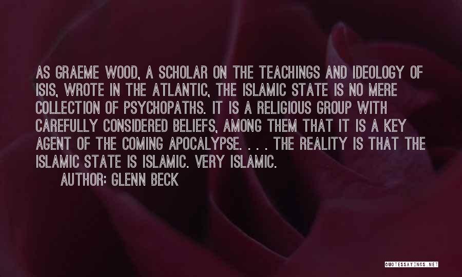 Glenn Beck Quotes: As Graeme Wood, A Scholar On The Teachings And Ideology Of Isis, Wrote In The Atlantic, The Islamic State Is