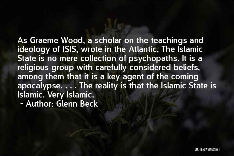 Glenn Beck Quotes: As Graeme Wood, A Scholar On The Teachings And Ideology Of Isis, Wrote In The Atlantic, The Islamic State Is