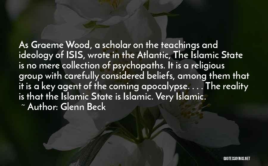 Glenn Beck Quotes: As Graeme Wood, A Scholar On The Teachings And Ideology Of Isis, Wrote In The Atlantic, The Islamic State Is