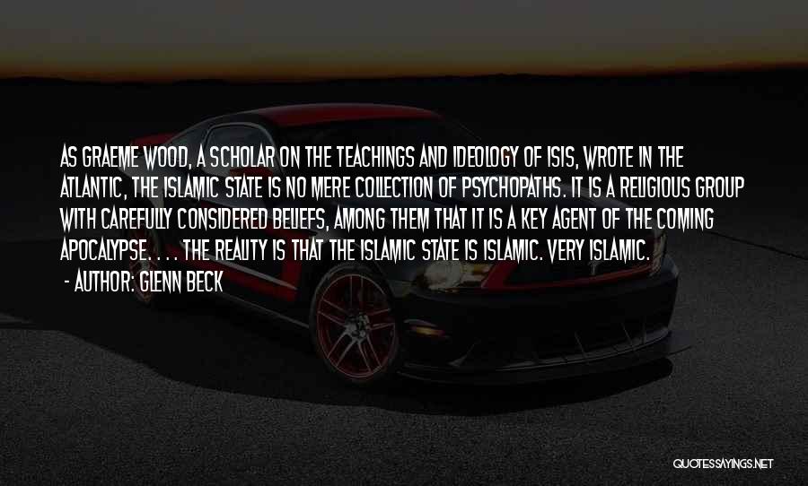 Glenn Beck Quotes: As Graeme Wood, A Scholar On The Teachings And Ideology Of Isis, Wrote In The Atlantic, The Islamic State Is