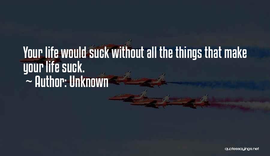 Unknown Quotes: Your Life Would Suck Without All The Things That Make Your Life Suck.