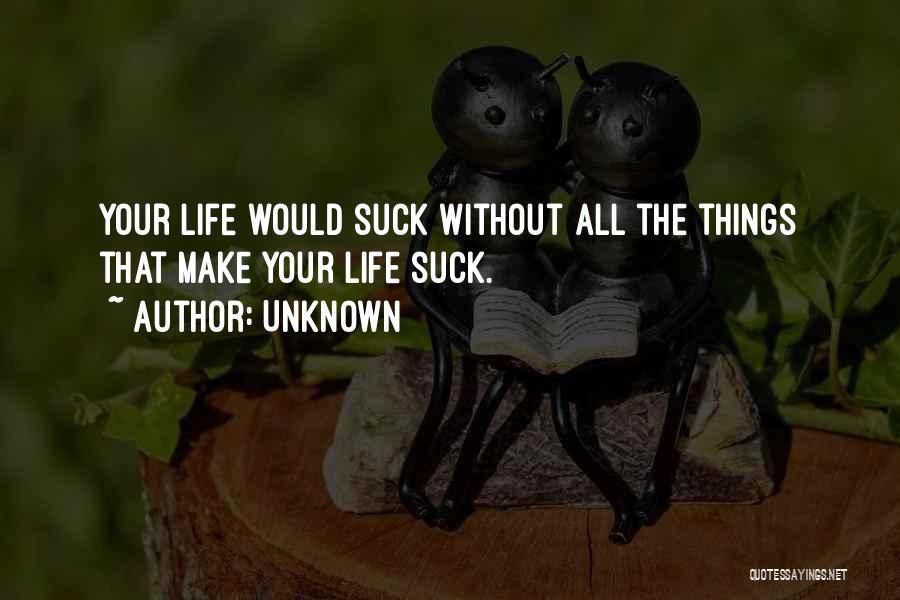 Unknown Quotes: Your Life Would Suck Without All The Things That Make Your Life Suck.