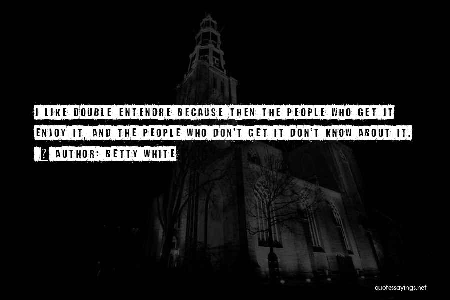 Betty White Quotes: I Like Double Entendre Because Then The People Who Get It Enjoy It, And The People Who Don't Get It