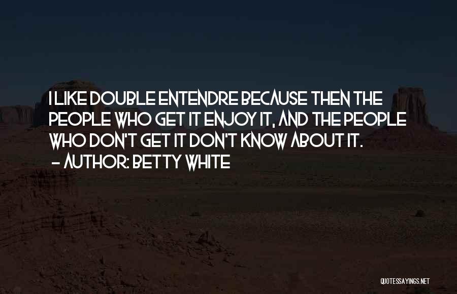 Betty White Quotes: I Like Double Entendre Because Then The People Who Get It Enjoy It, And The People Who Don't Get It