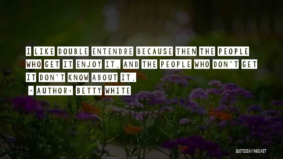 Betty White Quotes: I Like Double Entendre Because Then The People Who Get It Enjoy It, And The People Who Don't Get It