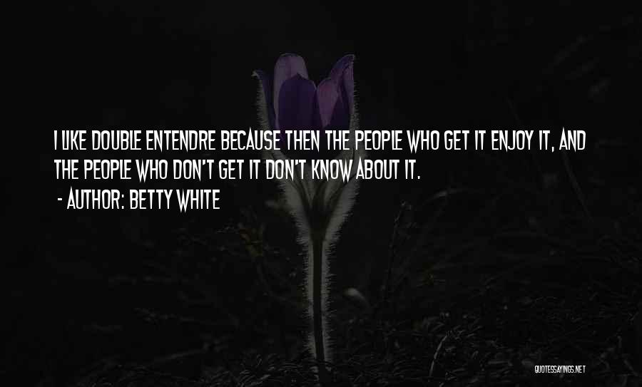 Betty White Quotes: I Like Double Entendre Because Then The People Who Get It Enjoy It, And The People Who Don't Get It