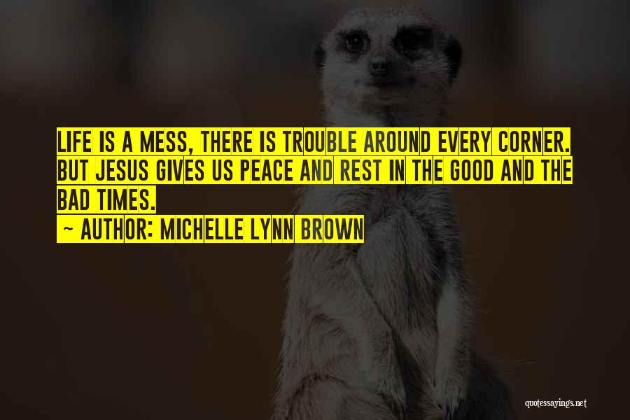 Michelle Lynn Brown Quotes: Life Is A Mess, There Is Trouble Around Every Corner. But Jesus Gives Us Peace And Rest In The Good