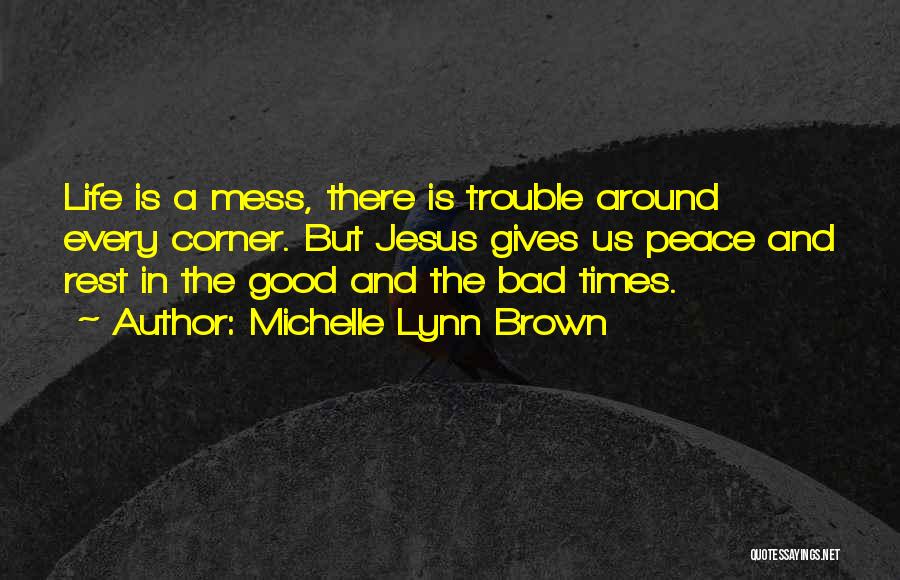 Michelle Lynn Brown Quotes: Life Is A Mess, There Is Trouble Around Every Corner. But Jesus Gives Us Peace And Rest In The Good