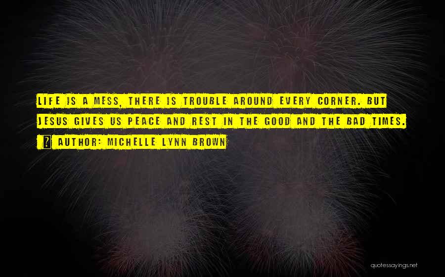 Michelle Lynn Brown Quotes: Life Is A Mess, There Is Trouble Around Every Corner. But Jesus Gives Us Peace And Rest In The Good