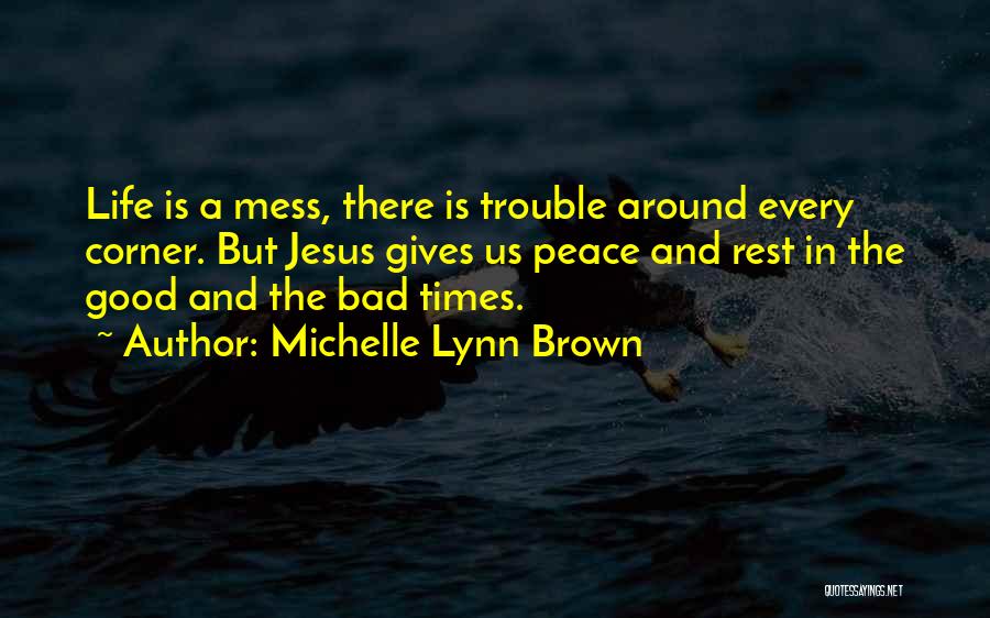 Michelle Lynn Brown Quotes: Life Is A Mess, There Is Trouble Around Every Corner. But Jesus Gives Us Peace And Rest In The Good