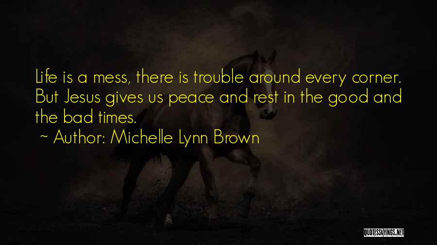 Michelle Lynn Brown Quotes: Life Is A Mess, There Is Trouble Around Every Corner. But Jesus Gives Us Peace And Rest In The Good