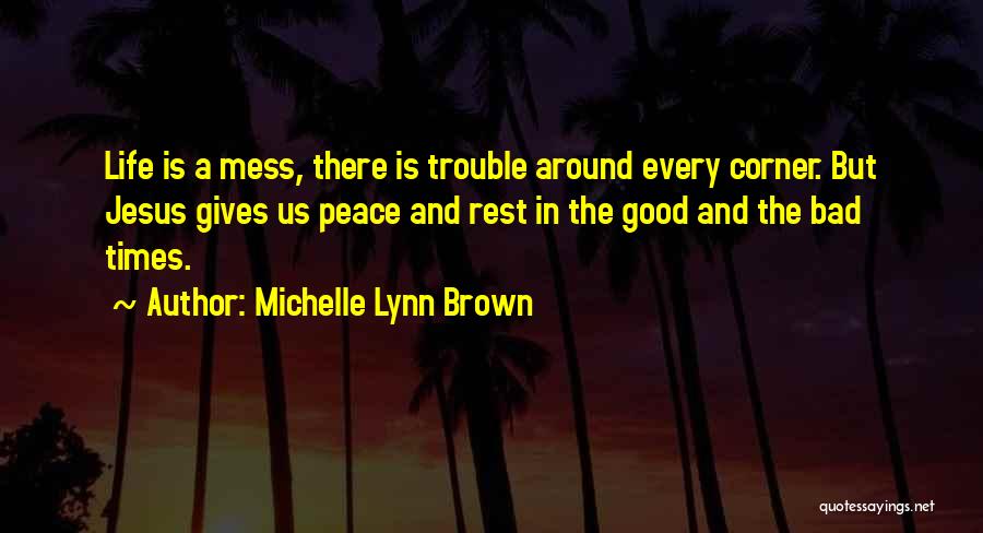 Michelle Lynn Brown Quotes: Life Is A Mess, There Is Trouble Around Every Corner. But Jesus Gives Us Peace And Rest In The Good