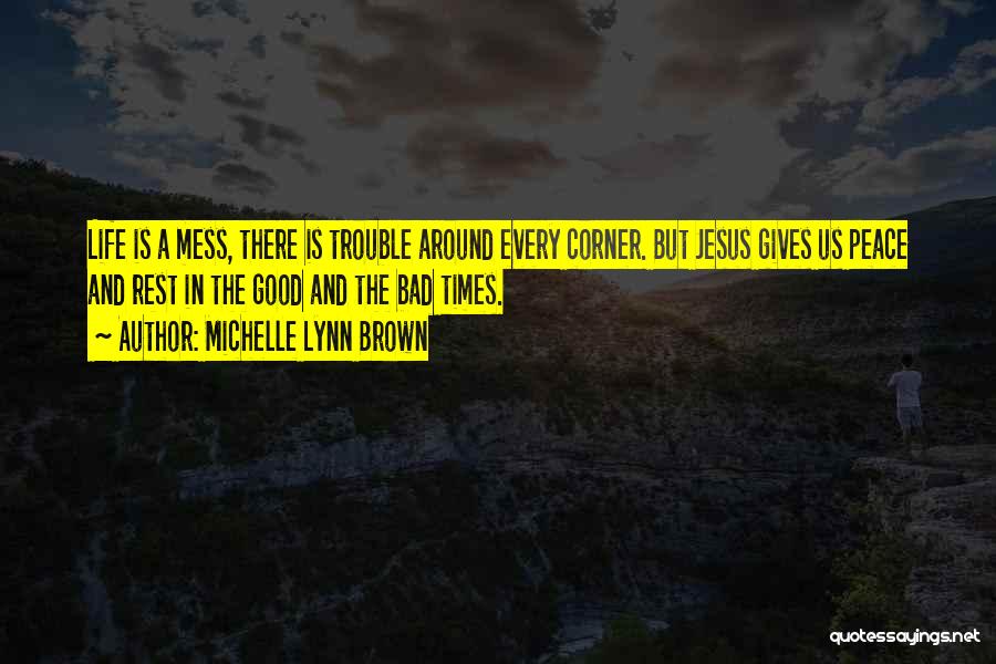 Michelle Lynn Brown Quotes: Life Is A Mess, There Is Trouble Around Every Corner. But Jesus Gives Us Peace And Rest In The Good