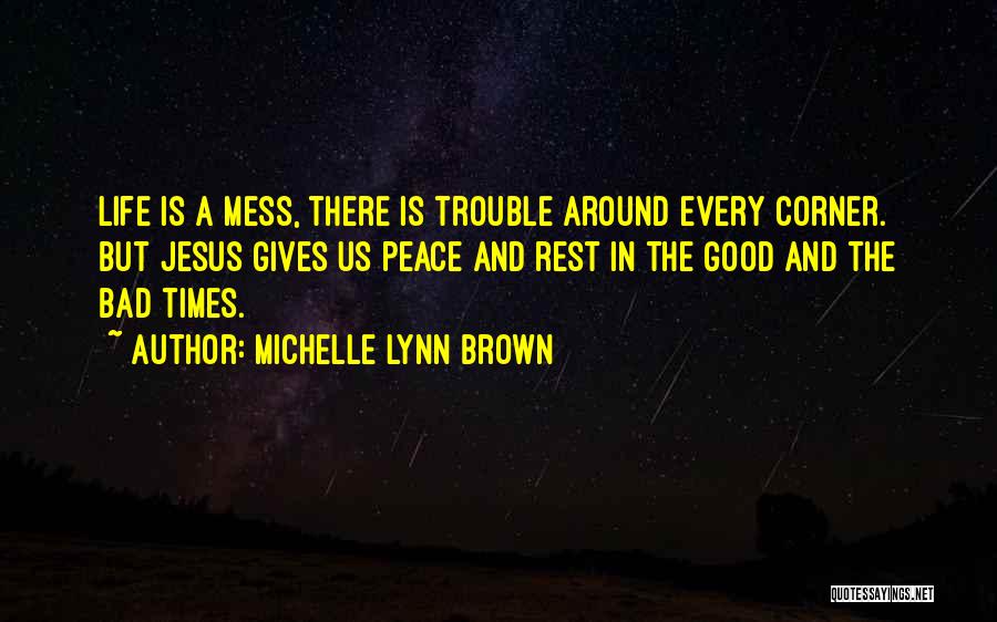 Michelle Lynn Brown Quotes: Life Is A Mess, There Is Trouble Around Every Corner. But Jesus Gives Us Peace And Rest In The Good