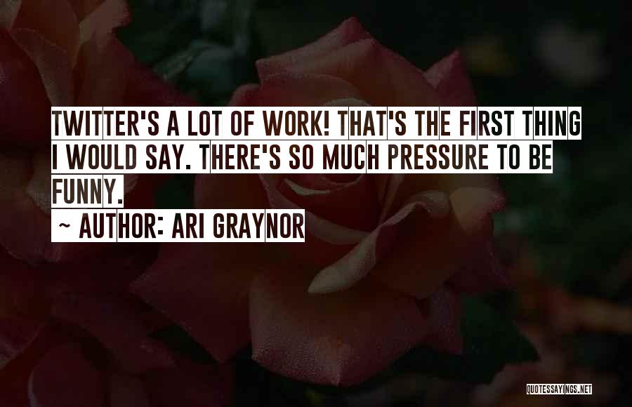 Ari Graynor Quotes: Twitter's A Lot Of Work! That's The First Thing I Would Say. There's So Much Pressure To Be Funny.