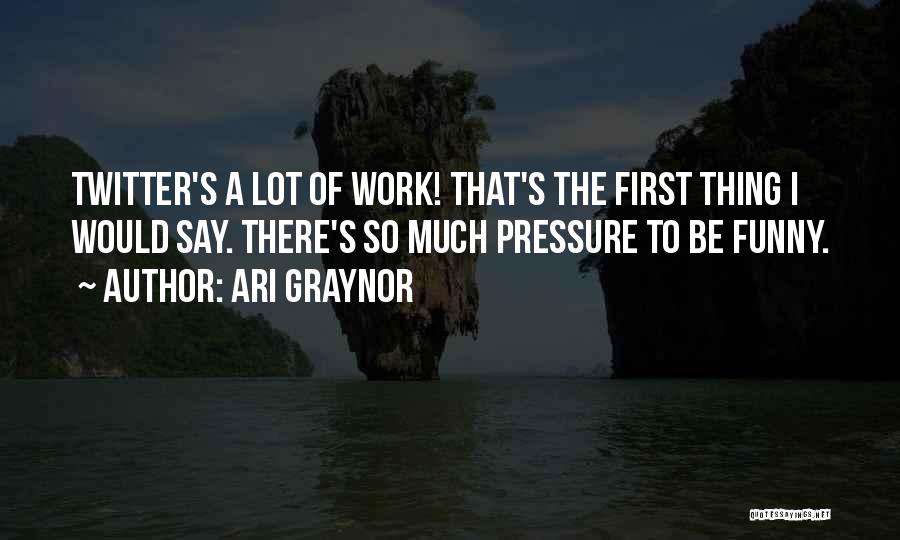 Ari Graynor Quotes: Twitter's A Lot Of Work! That's The First Thing I Would Say. There's So Much Pressure To Be Funny.