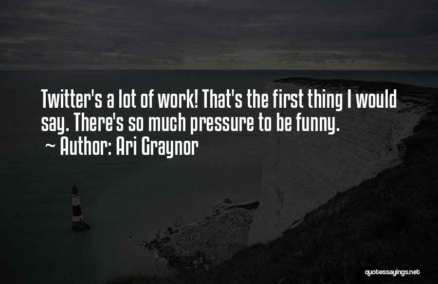 Ari Graynor Quotes: Twitter's A Lot Of Work! That's The First Thing I Would Say. There's So Much Pressure To Be Funny.