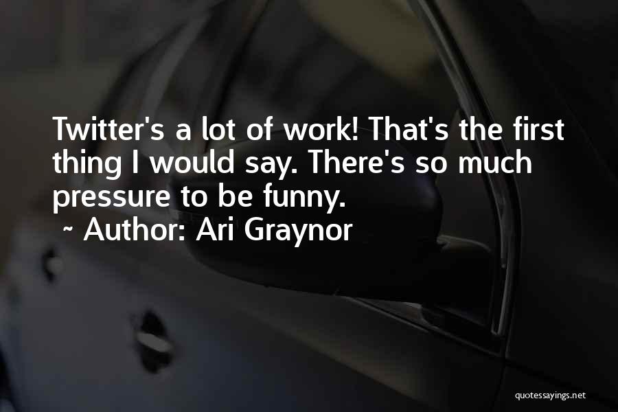 Ari Graynor Quotes: Twitter's A Lot Of Work! That's The First Thing I Would Say. There's So Much Pressure To Be Funny.