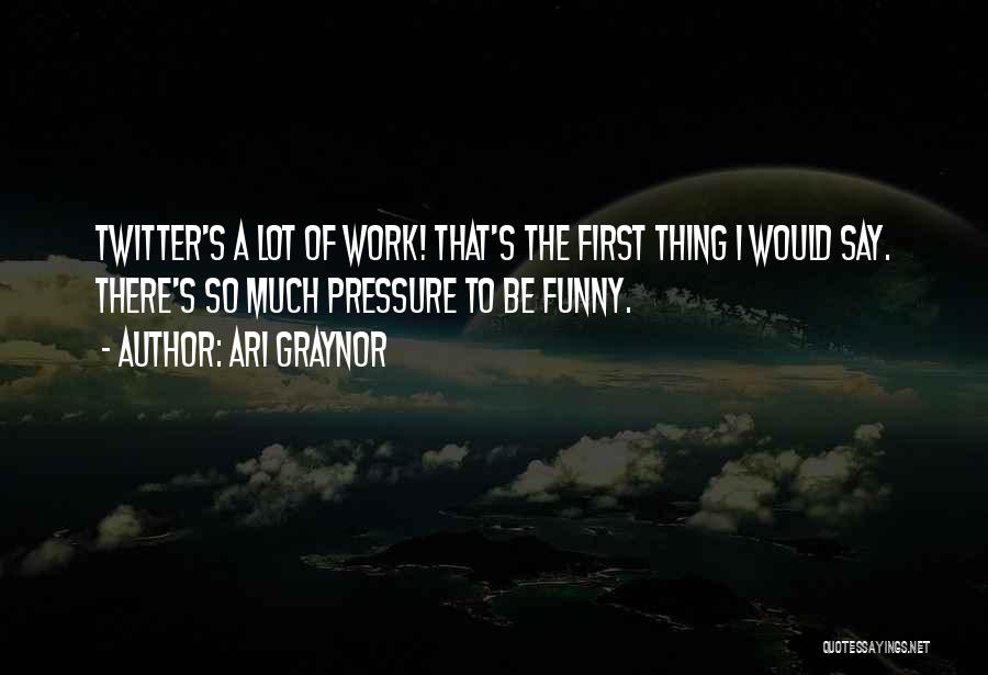 Ari Graynor Quotes: Twitter's A Lot Of Work! That's The First Thing I Would Say. There's So Much Pressure To Be Funny.