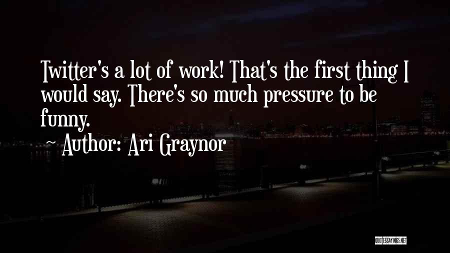 Ari Graynor Quotes: Twitter's A Lot Of Work! That's The First Thing I Would Say. There's So Much Pressure To Be Funny.