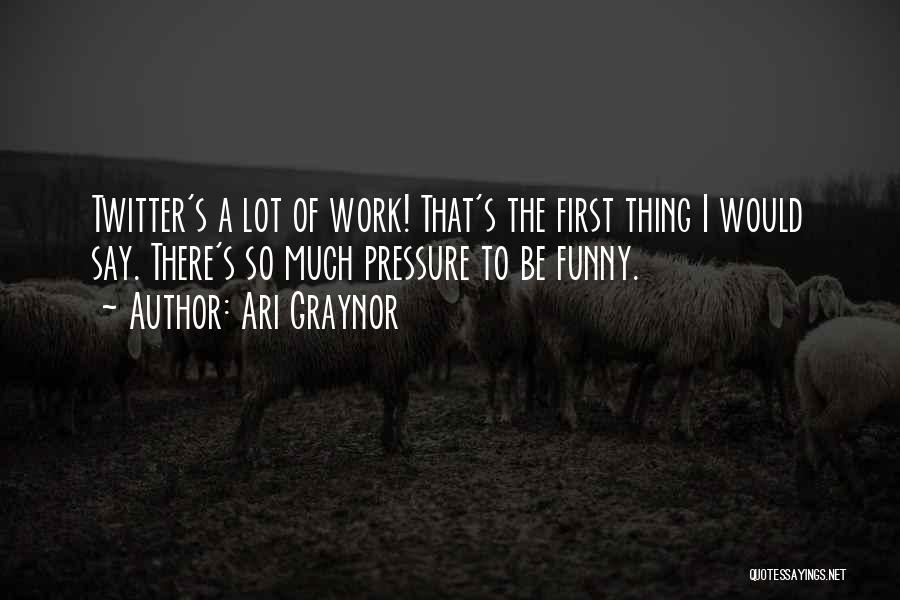 Ari Graynor Quotes: Twitter's A Lot Of Work! That's The First Thing I Would Say. There's So Much Pressure To Be Funny.