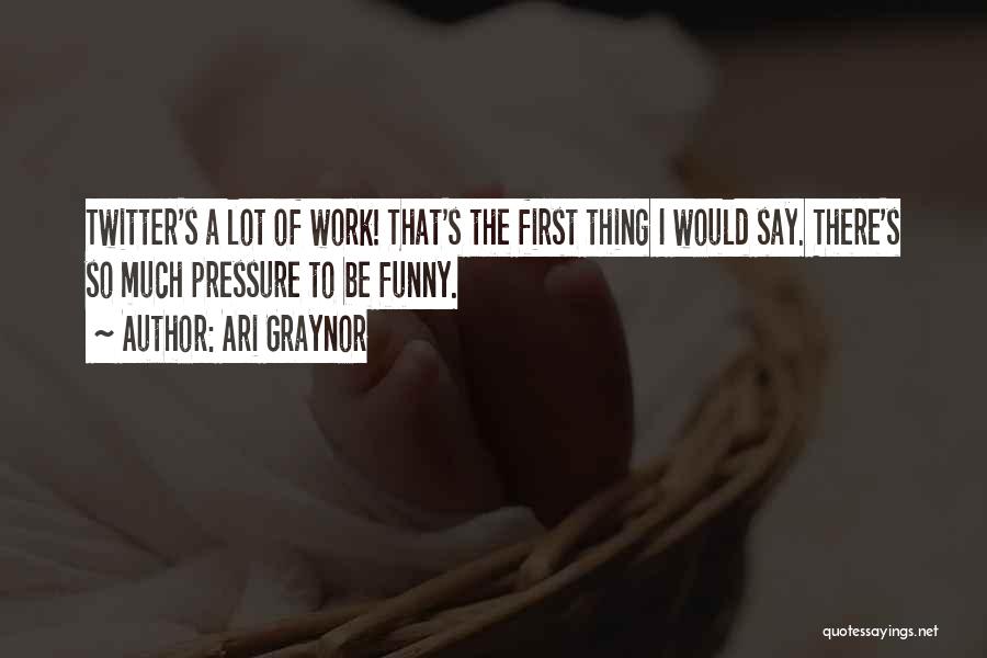 Ari Graynor Quotes: Twitter's A Lot Of Work! That's The First Thing I Would Say. There's So Much Pressure To Be Funny.