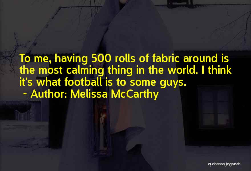 Melissa McCarthy Quotes: To Me, Having 500 Rolls Of Fabric Around Is The Most Calming Thing In The World. I Think It's What