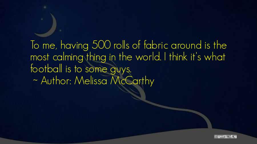 Melissa McCarthy Quotes: To Me, Having 500 Rolls Of Fabric Around Is The Most Calming Thing In The World. I Think It's What