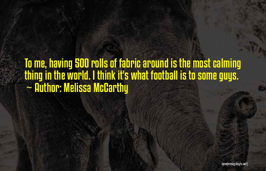 Melissa McCarthy Quotes: To Me, Having 500 Rolls Of Fabric Around Is The Most Calming Thing In The World. I Think It's What