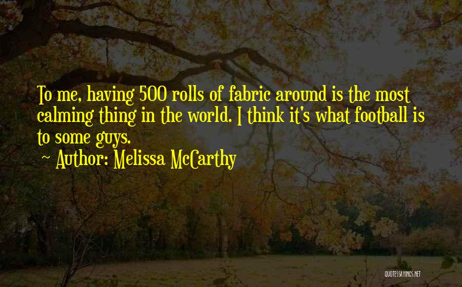 Melissa McCarthy Quotes: To Me, Having 500 Rolls Of Fabric Around Is The Most Calming Thing In The World. I Think It's What