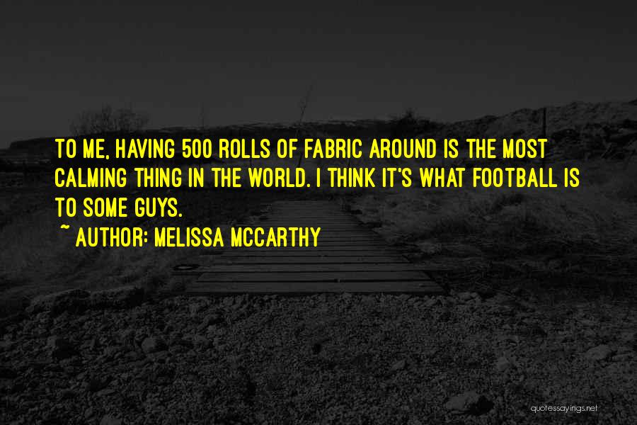 Melissa McCarthy Quotes: To Me, Having 500 Rolls Of Fabric Around Is The Most Calming Thing In The World. I Think It's What