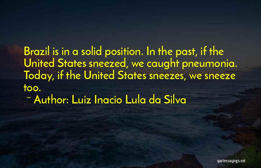 Luiz Inacio Lula Da Silva Quotes: Brazil Is In A Solid Position. In The Past, If The United States Sneezed, We Caught Pneumonia. Today, If The