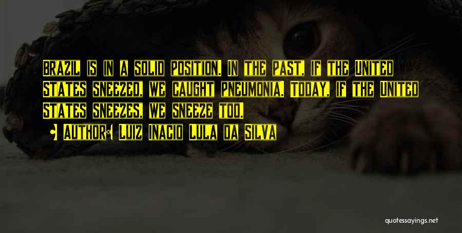 Luiz Inacio Lula Da Silva Quotes: Brazil Is In A Solid Position. In The Past, If The United States Sneezed, We Caught Pneumonia. Today, If The