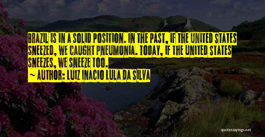 Luiz Inacio Lula Da Silva Quotes: Brazil Is In A Solid Position. In The Past, If The United States Sneezed, We Caught Pneumonia. Today, If The