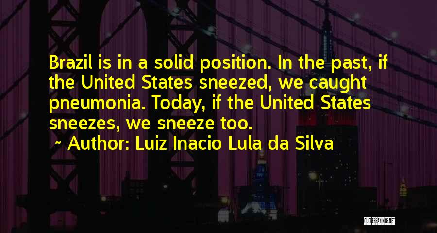 Luiz Inacio Lula Da Silva Quotes: Brazil Is In A Solid Position. In The Past, If The United States Sneezed, We Caught Pneumonia. Today, If The