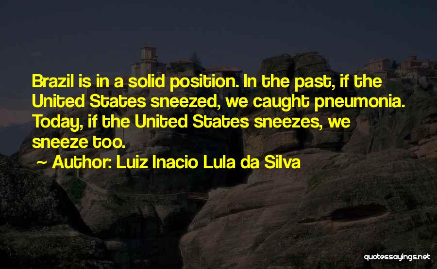 Luiz Inacio Lula Da Silva Quotes: Brazil Is In A Solid Position. In The Past, If The United States Sneezed, We Caught Pneumonia. Today, If The