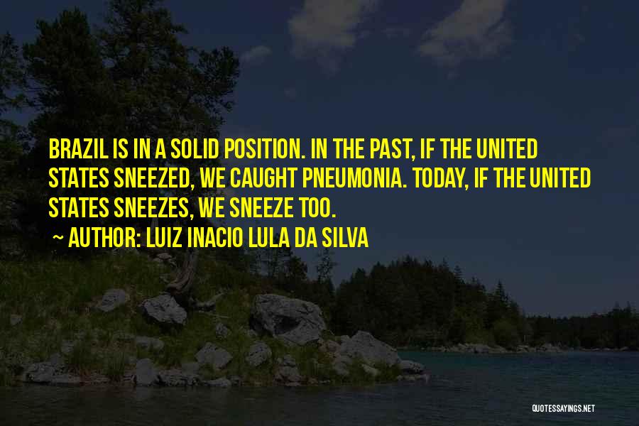 Luiz Inacio Lula Da Silva Quotes: Brazil Is In A Solid Position. In The Past, If The United States Sneezed, We Caught Pneumonia. Today, If The