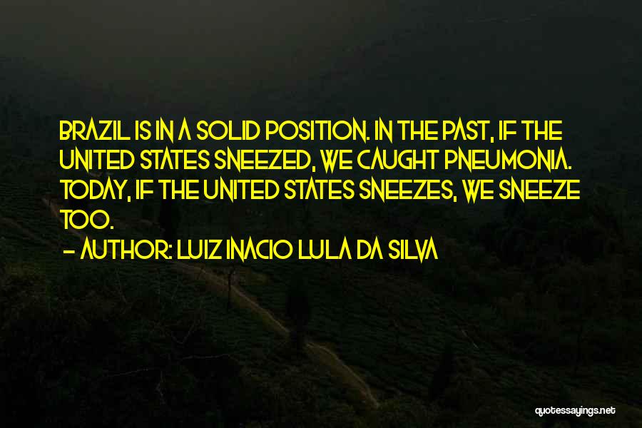 Luiz Inacio Lula Da Silva Quotes: Brazil Is In A Solid Position. In The Past, If The United States Sneezed, We Caught Pneumonia. Today, If The