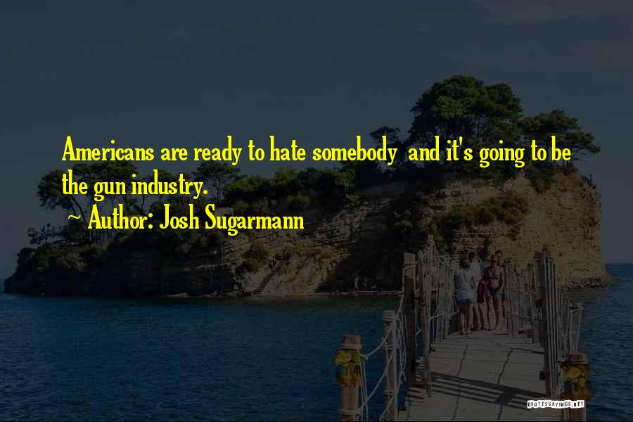 Josh Sugarmann Quotes: Americans Are Ready To Hate Somebody And It's Going To Be The Gun Industry.