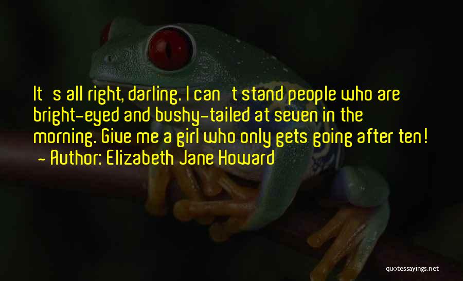 Elizabeth Jane Howard Quotes: It's All Right, Darling. I Can't Stand People Who Are Bright-eyed And Bushy-tailed At Seven In The Morning. Give Me