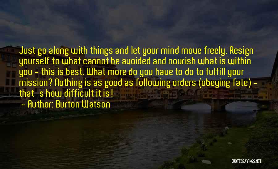 Burton Watson Quotes: Just Go Along With Things And Let Your Mind Move Freely. Resign Yourself To What Cannot Be Avoided And Nourish