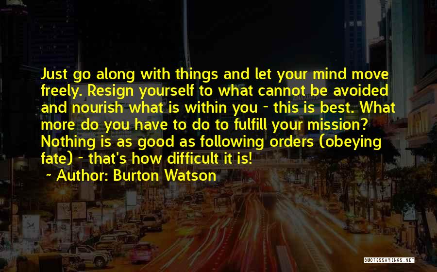 Burton Watson Quotes: Just Go Along With Things And Let Your Mind Move Freely. Resign Yourself To What Cannot Be Avoided And Nourish