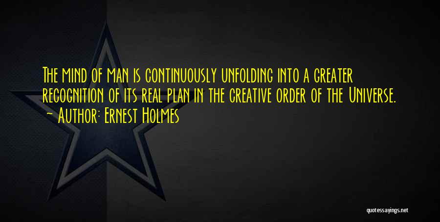 Ernest Holmes Quotes: The Mind Of Man Is Continuously Unfolding Into A Greater Recognition Of Its Real Plan In The Creative Order Of