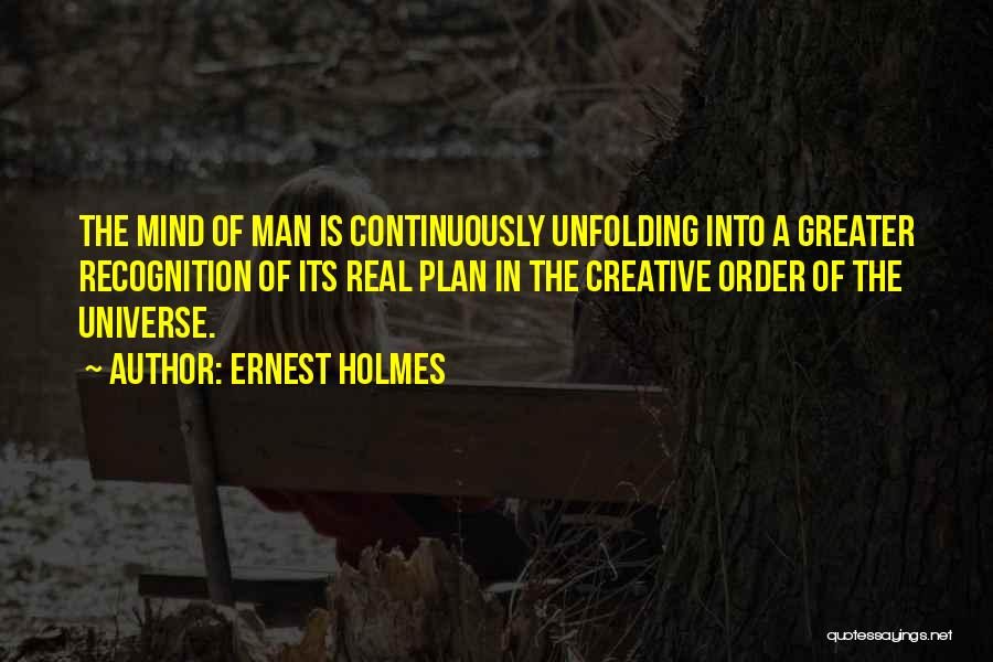 Ernest Holmes Quotes: The Mind Of Man Is Continuously Unfolding Into A Greater Recognition Of Its Real Plan In The Creative Order Of